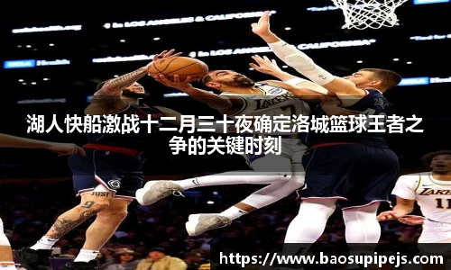 湖人快船激战十二月三十夜确定洛城篮球王者之争的关键时刻